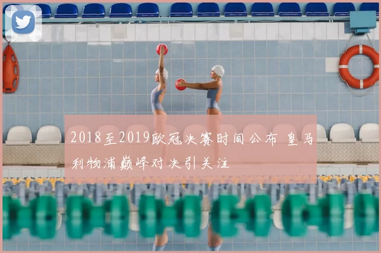 2018至2019欧冠决赛时间公布 皇马利物浦巅峰对决引关注