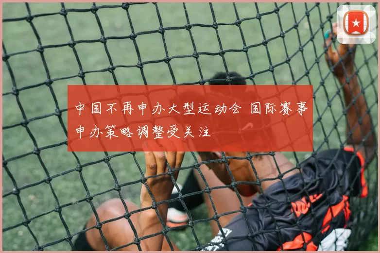 中国不再申办大型运动会 国际赛事申办策略调整受关注