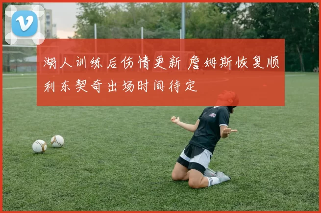 湖人训练后伤情更新 詹姆斯恢复顺利东契奇出场时间待定