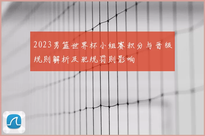 2023男篮世界杯小组赛积分与晋级规则解析及犯规罚则影响