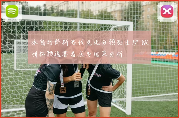 冰岛对阵斯洛伐克比分预测出炉 欧洲杯预选赛看点与结果分析