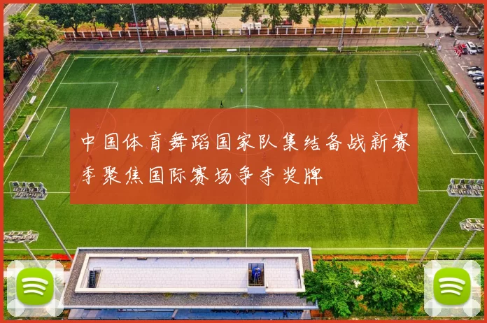 中国体育舞蹈国家队集结备战新赛季聚焦国际赛场争夺奖牌