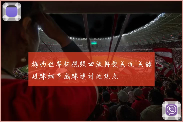 梅西世界杯视频回放再受关注 关键进球细节成球迷讨论焦点