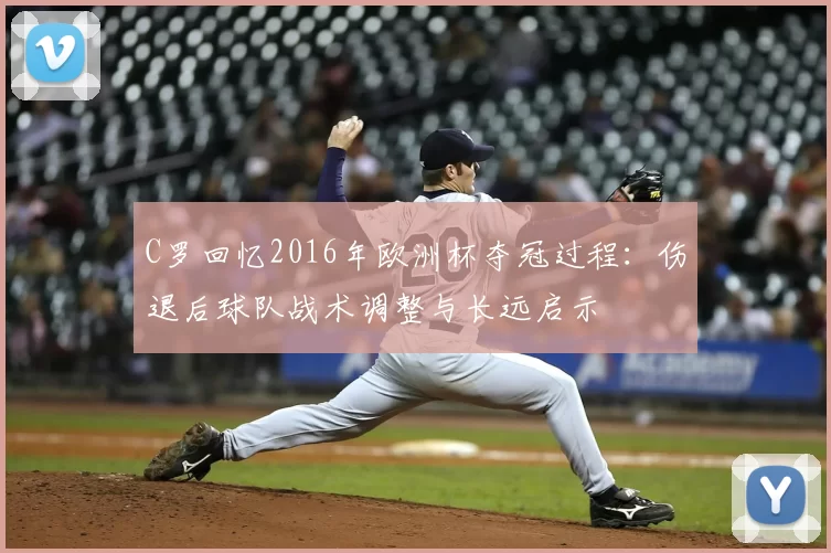 C罗回忆2016年欧洲杯夺冠过程：伤退后球队战术调整与长远启示