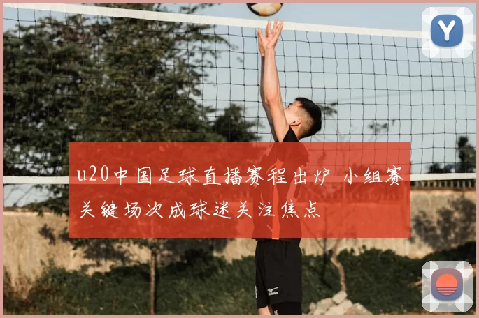 u20中国足球直播赛程出炉 小组赛关键场次成球迷关注焦点