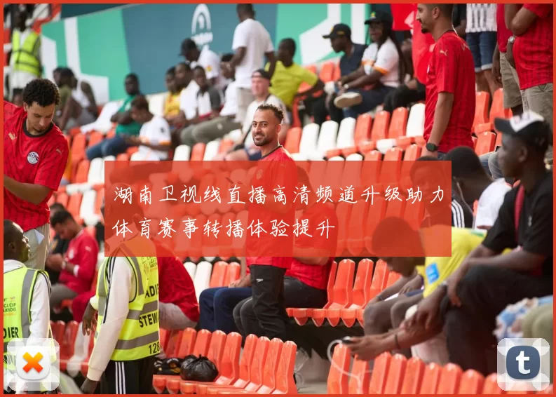湖南卫视线直播高清频道升级助力体育赛事转播体验提升