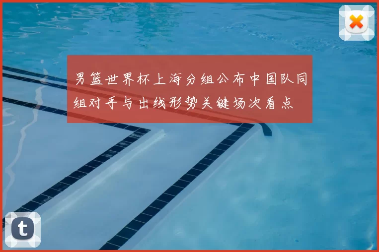男篮世界杯上海分组公布中国队同组对手与出线形势关键场次看点