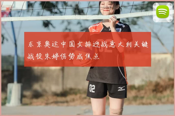 东京奥运中国女排迎战意大利关键战役朱婷伤势成焦点