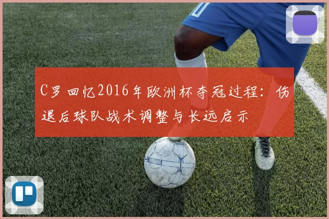 C罗回忆2016年欧洲杯夺冠过程：伤退后球队战术调整与长远启示