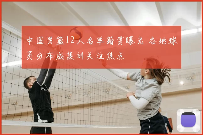 中国男篮12人名单籍贯曝光 各地球员分布成集训关注焦点