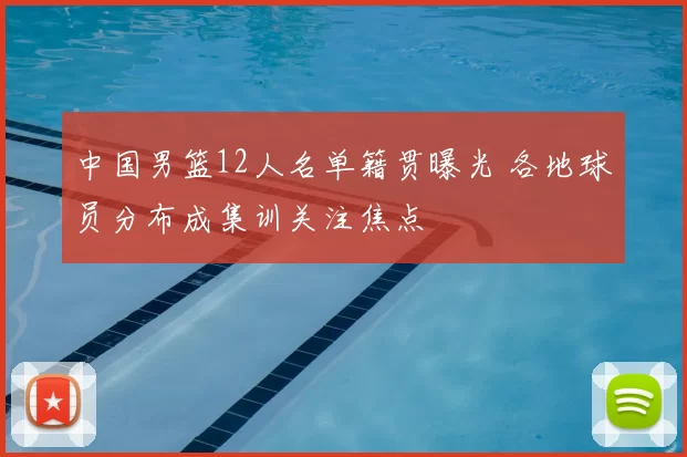 中国男篮12人名单籍贯曝光 各地球员分布成集训关注焦点