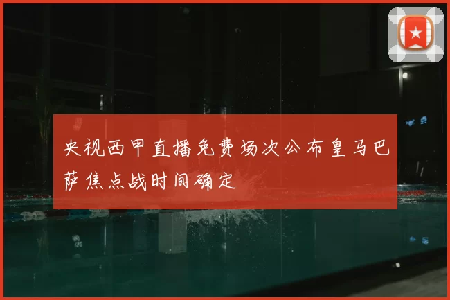 央视西甲直播免费场次公布皇马巴萨焦点战时间确定