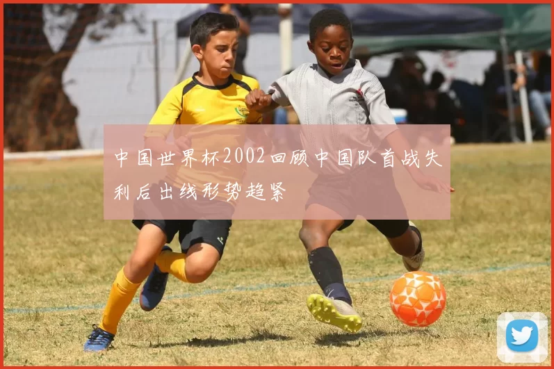 中国世界杯2002回顾中国队首战失利后出线形势趋紧