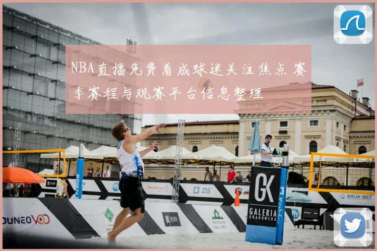 NBA直播免费看成球迷关注焦点 赛季赛程与观赛平台信息整理