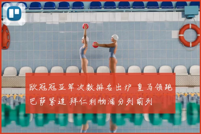 欧冠冠亚军次数排名出炉 皇马领跑巴萨紧追 拜仁利物浦分列前列
