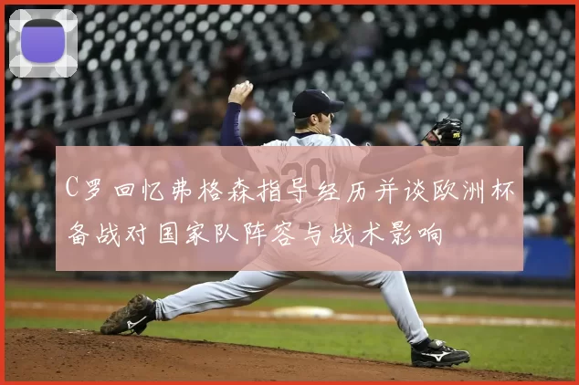 C罗回忆弗格森指导经历并谈欧洲杯备战对国家队阵容与战术影响