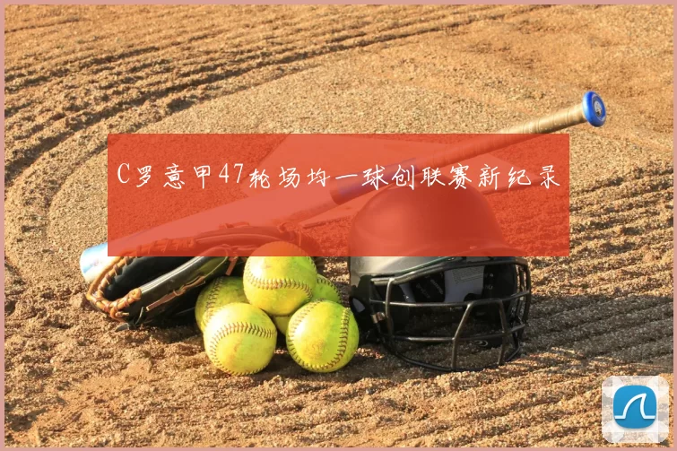 C罗意甲47轮场均一球创联赛新纪录