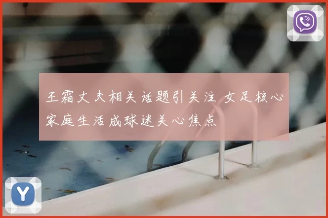 王霜丈夫相关话题引关注 女足核心家庭生活成球迷关心焦点