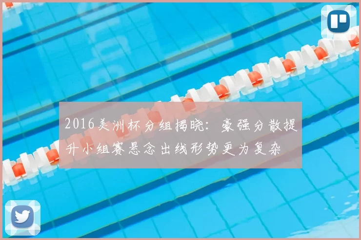2016美洲杯分组揭晓：豪强分散提升小组赛悬念出线形势更为复杂