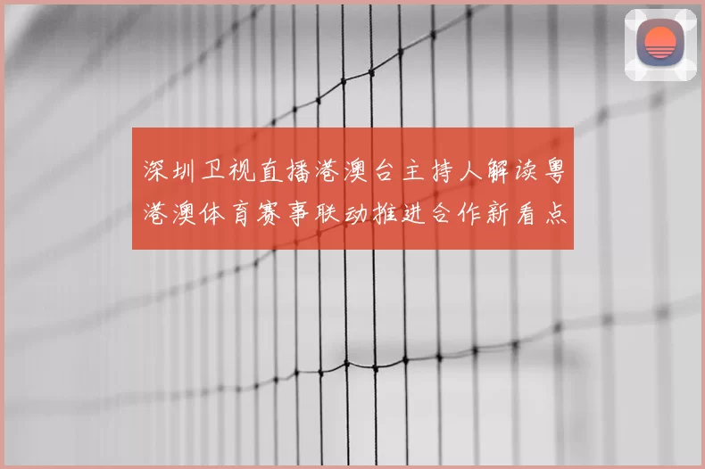 深圳卫视直播港澳台主持人解读粤港澳体育赛事联动推进合作新看点