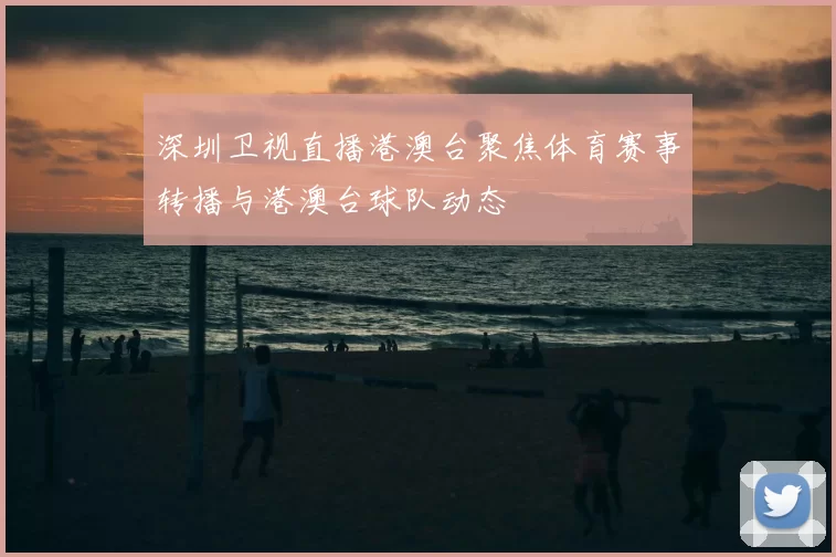 深圳卫视直播港澳台聚焦体育赛事转播与港澳台球队动态