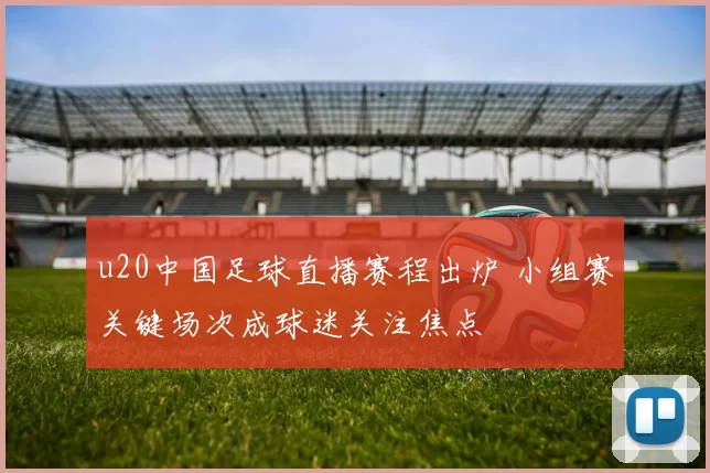 u20中国足球直播赛程出炉 小组赛关键场次成球迷关注焦点