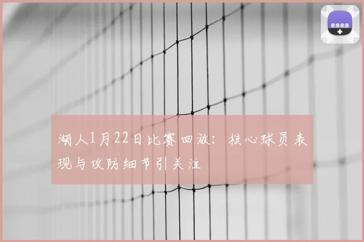 湖人1月22日比赛回放：核心球员表现与攻防细节引关注