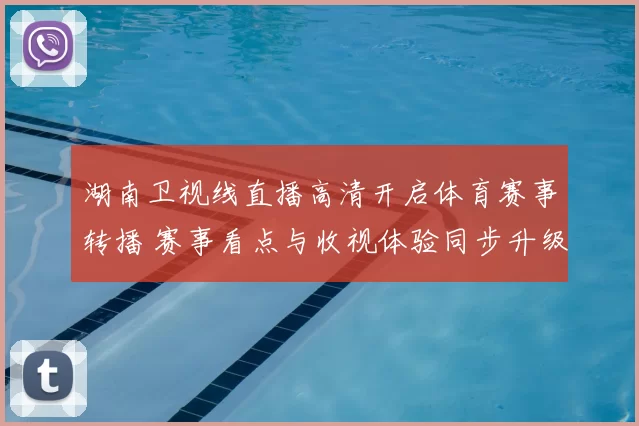 湖南卫视线直播高清开启体育赛事转播 赛事看点与收视体验同步升级
