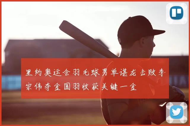 里约奥运会羽毛球男单谌龙击败李宗伟夺金国羽收获关键一金