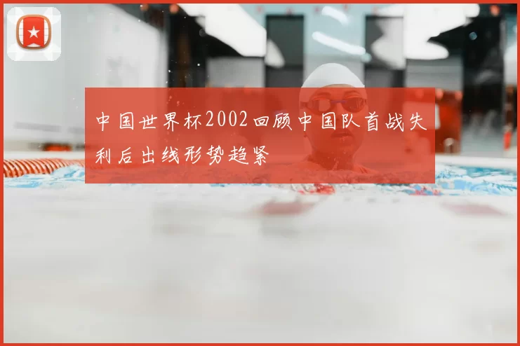中国世界杯2002回顾中国队首战失利后出线形势趋紧