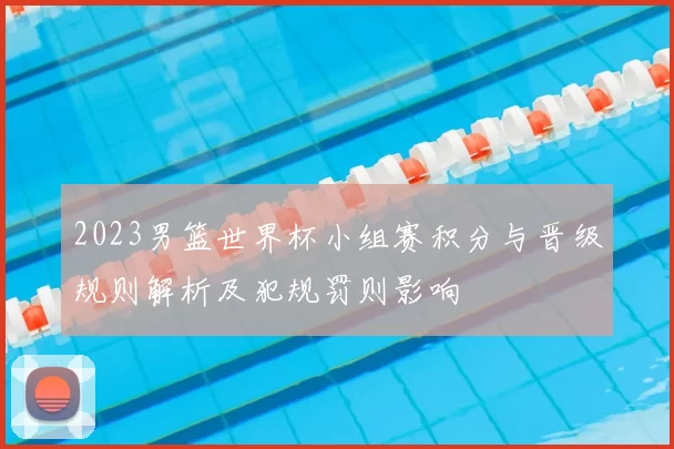 2023男篮世界杯小组赛积分与晋级规则解析及犯规罚则影响