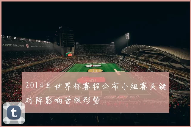 2014年世界杯赛程公布小组赛关键对阵影响晋级形势