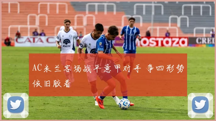 AC米兰客场战平意甲对手 争四形势依旧胶着