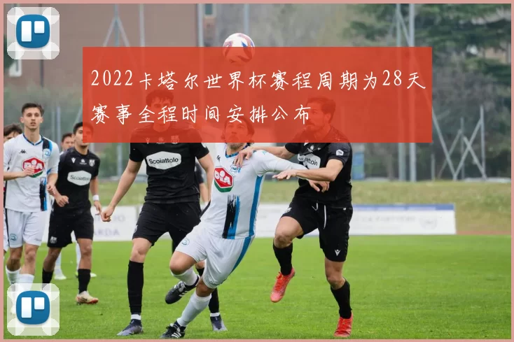 2022卡塔尔世界杯赛程周期为28天赛事全程时间安排公布