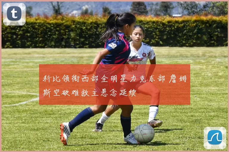 科比领衔西部全明星力克东部 詹姆斯空砍难救主悬念延续