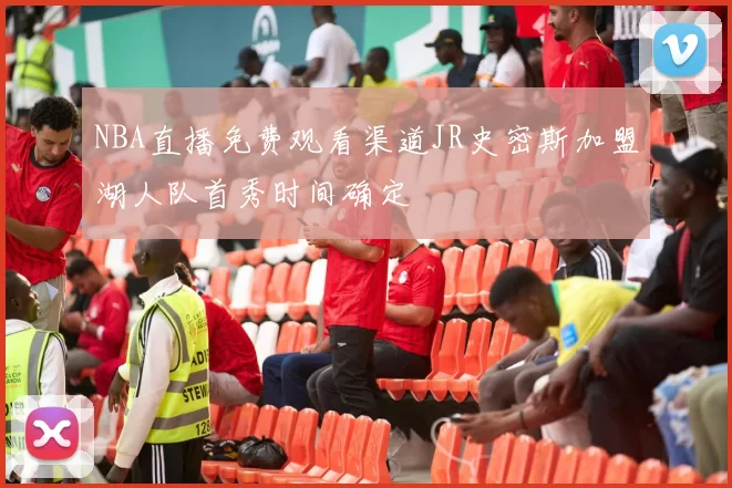 NBA直播免费观看渠道JR史密斯加盟湖人队首秀时间确定