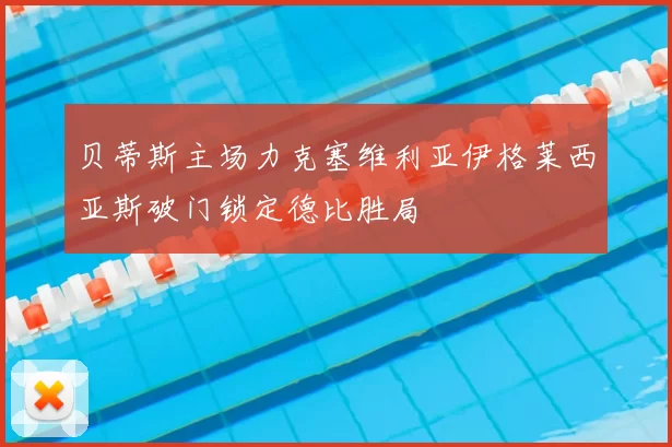 贝蒂斯主场力克塞维利亚伊格莱西亚斯破门锁定德比胜局