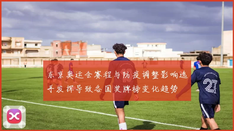 东京奥运会赛程与防疫调整影响选手发挥导致各国奖牌榜变化趋势