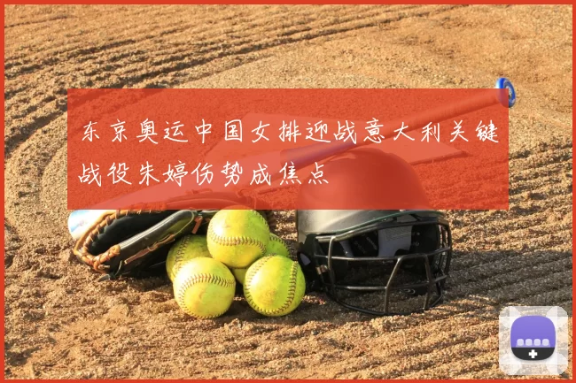 东京奥运中国女排迎战意大利关键战役朱婷伤势成焦点