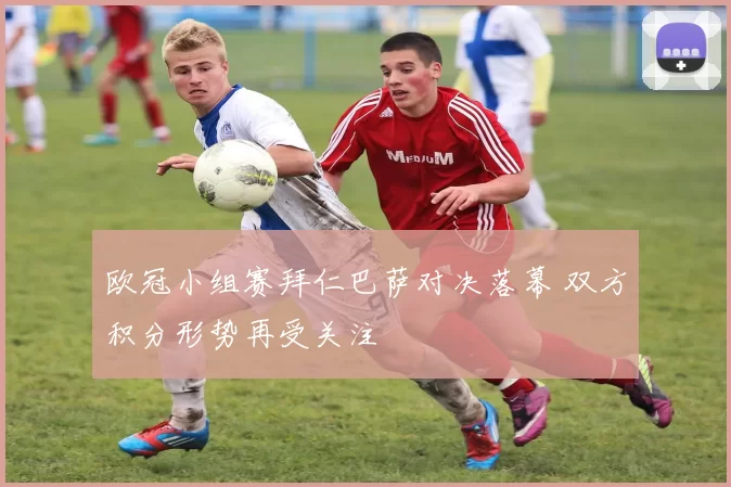 欧冠小组赛拜仁巴萨对决落幕 双方积分形势再受关注