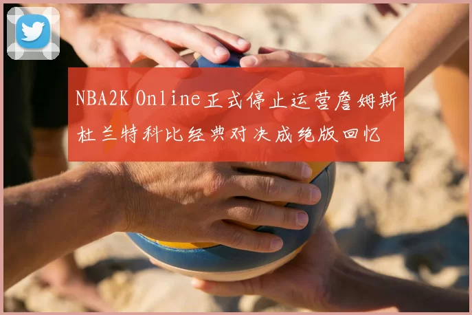 NBA2K Online正式停止运营詹姆斯杜兰特科比经典对决成绝版回忆