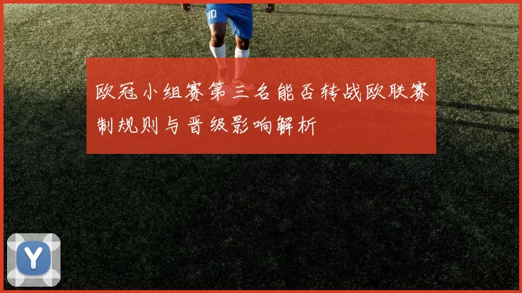 欧冠小组赛第三名能否转战欧联赛制规则与晋级影响解析
