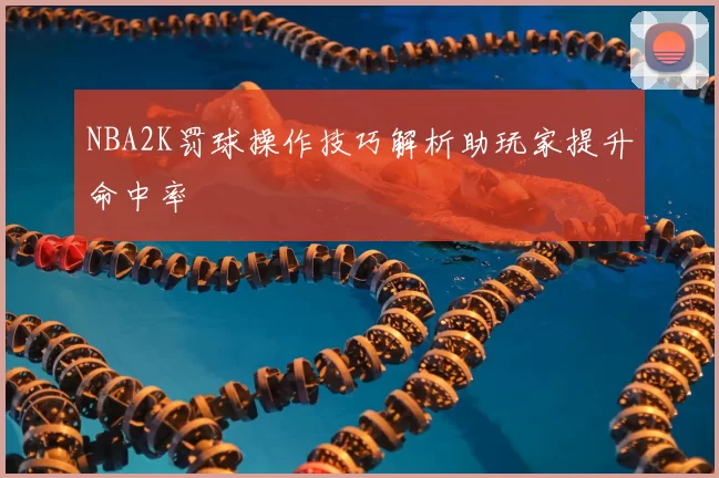NBA2K罚球操作技巧解析助玩家提升命中率