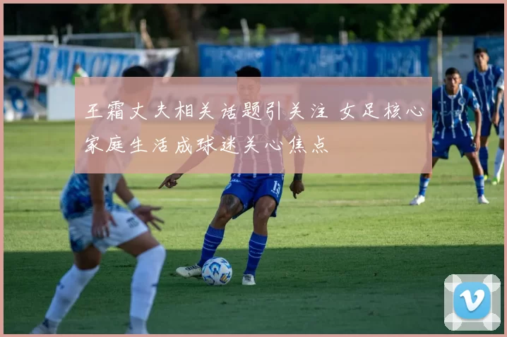 王霜丈夫相关话题引关注 女足核心家庭生活成球迷关心焦点