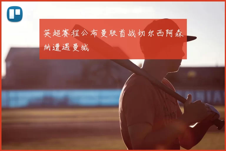 英超赛程公布曼联首战切尔西阿森纳遭遇曼城