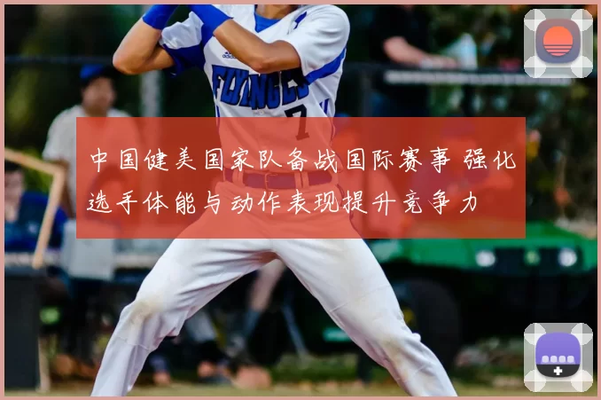 中国健美国家队备战国际赛事 强化选手体能与动作表现提升竞争力