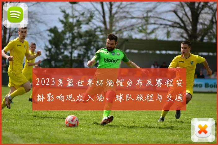 2023男篮世界杯场馆分布及赛程安排影响观众入场、球队旅程与交通