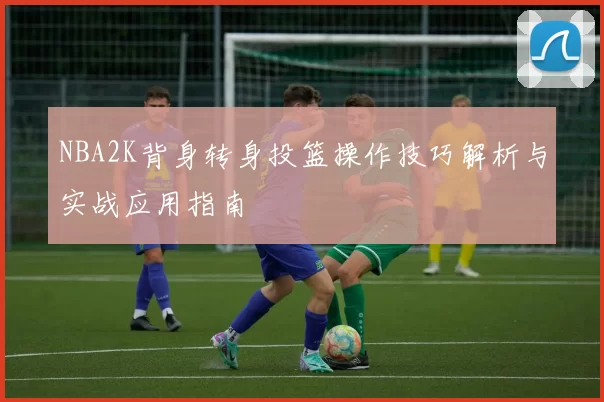 NBA2K背身转身投篮操作技巧解析与实战应用指南