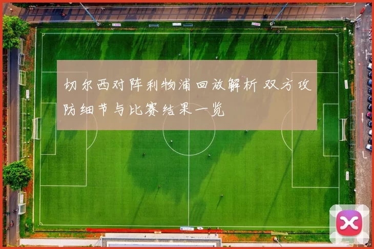 切尔西对阵利物浦回放解析 双方攻防细节与比赛结果一览