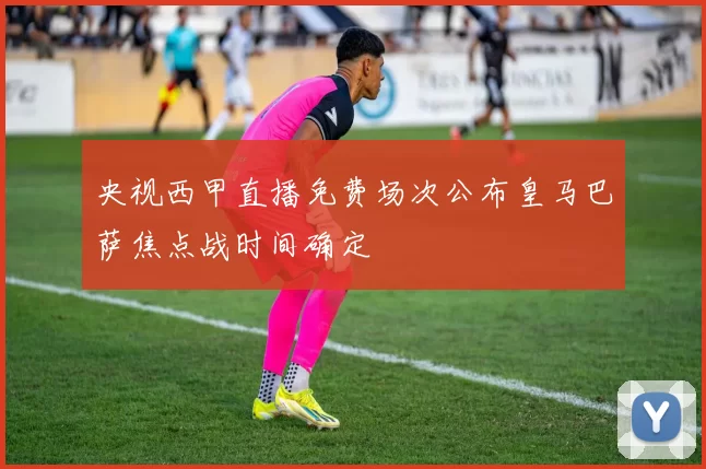 央视西甲直播免费场次公布皇马巴萨焦点战时间确定